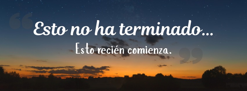 Esto no ha terminado… Esto recién comienza.